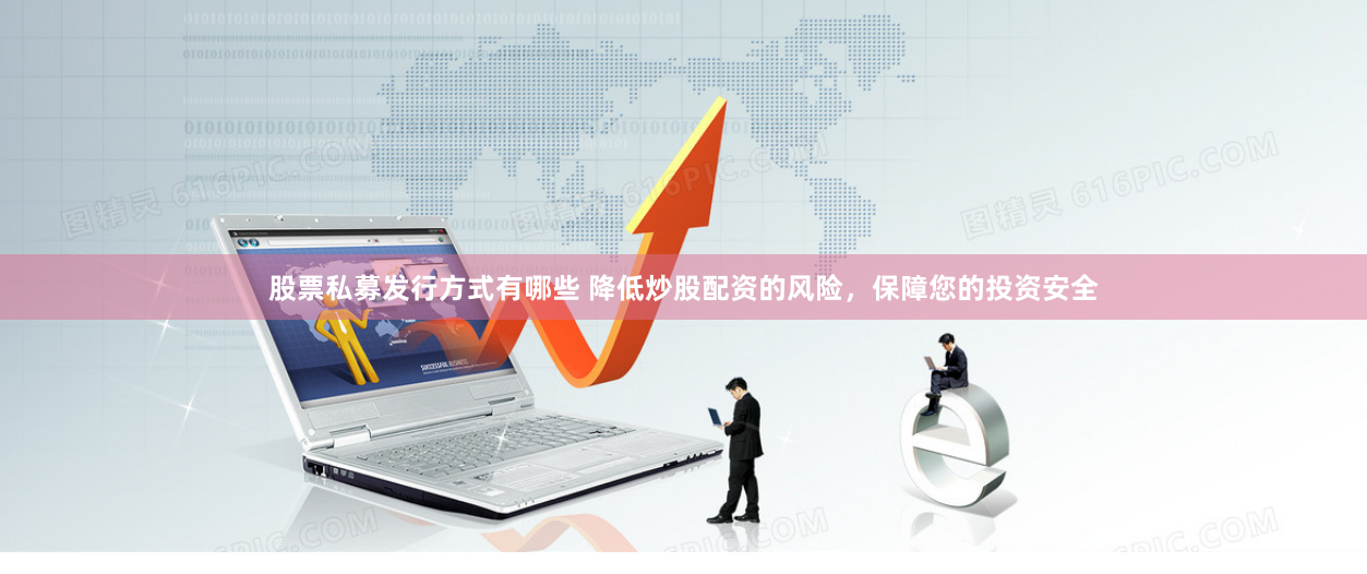 股票私募发行方式有哪些 降低炒股配资的风险，保障您的投资安全