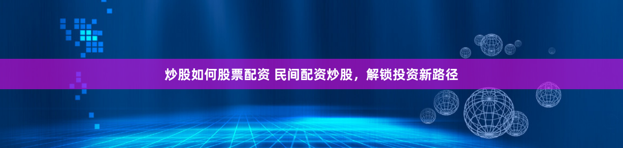 炒股如何股票配资 民间配资炒股，解锁投资新路径