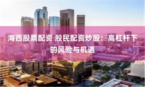 海西股票配资 股民配资炒股：高杠杆下的风险与机遇