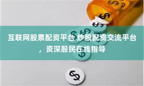 互联网股票配资平台 炒股配资交流平台，资深股民在线指导