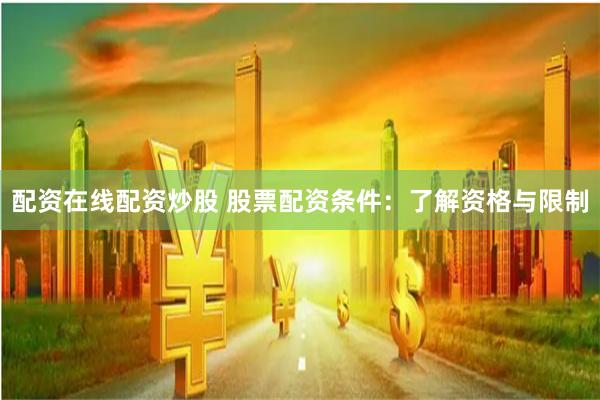 配资在线配资炒股 股票配资条件：了解资格与限制