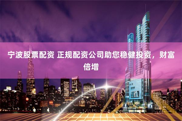 宁波股票配资 正规配资公司助您稳健投资，财富倍增