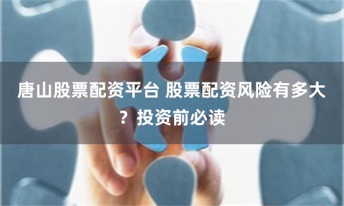 唐山股票配资平台 股票配资风险有多大？投资前必读