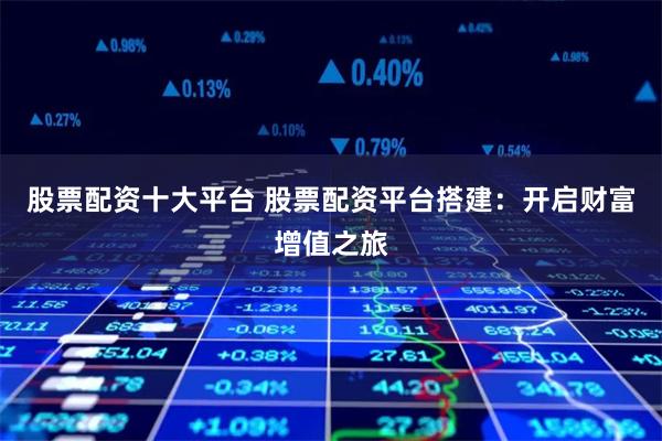 股票配资十大平台 股票配资平台搭建：开启财富增值之旅