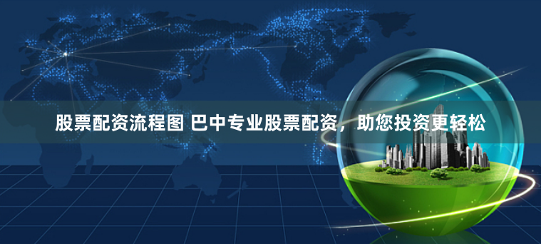 股票配资流程图 巴中专业股票配资，助您投资更轻松