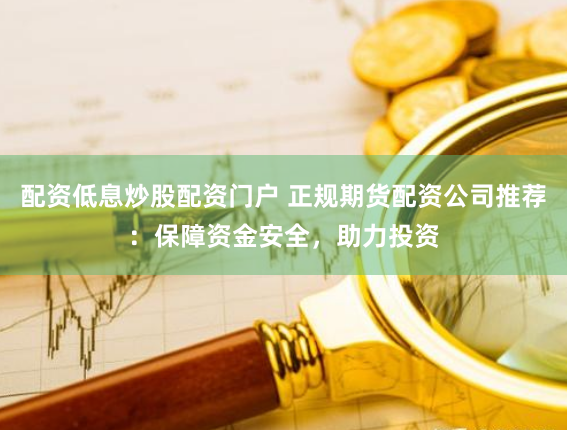 配资低息炒股配资门户 正规期货配资公司推荐：保障资金安全，助力投资