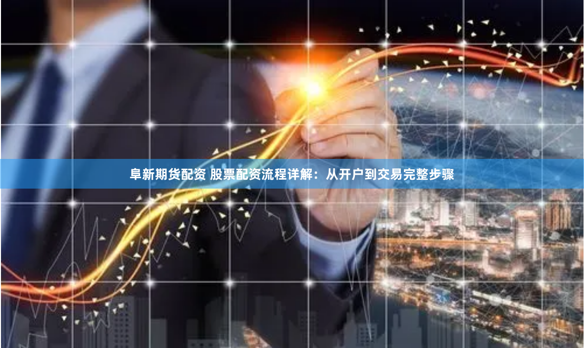 阜新期货配资 股票配资流程详解：从开户到交易完整步骤