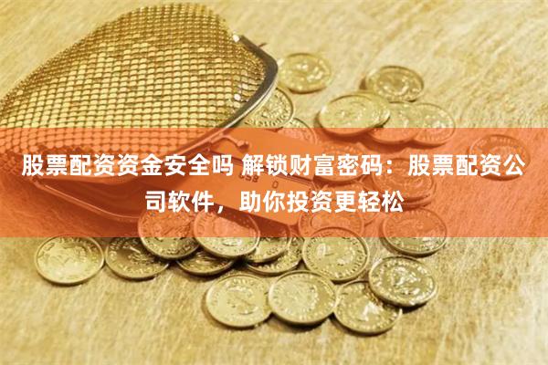 股票配资资金安全吗 解锁财富密码：股票配资公司软件，助你投资更轻松