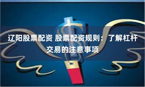 辽阳股票配资 股票配资规则：了解杠杆交易的注意事项