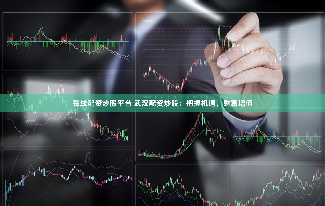 在线配资炒股平台 武汉配资炒股：把握机遇，财富增值