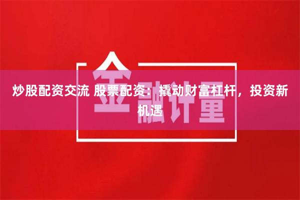 炒股配资交流 股票配资：撬动财富杠杆，投资新机遇