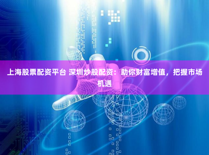 上海股票配资平台 深圳炒股配资：助你财富增值，把握市场机遇