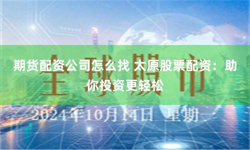 期货配资公司怎么找 太原股票配资：助你投资更轻松