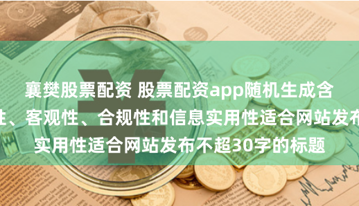 襄樊股票配资 股票配资app随机生成含有中立性、权威性、客观性、合规性和信息实用性适合网站发布不超30字的标题
