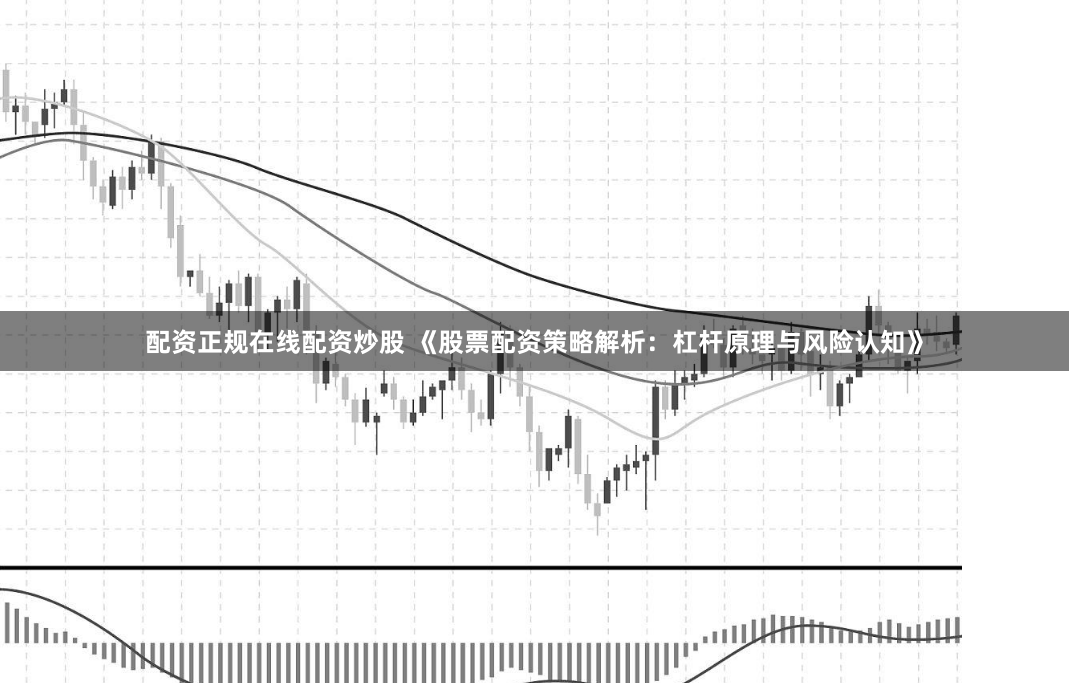 配资正规在线配资炒股 《股票配资策略解析：杠杆原理与风险认知》