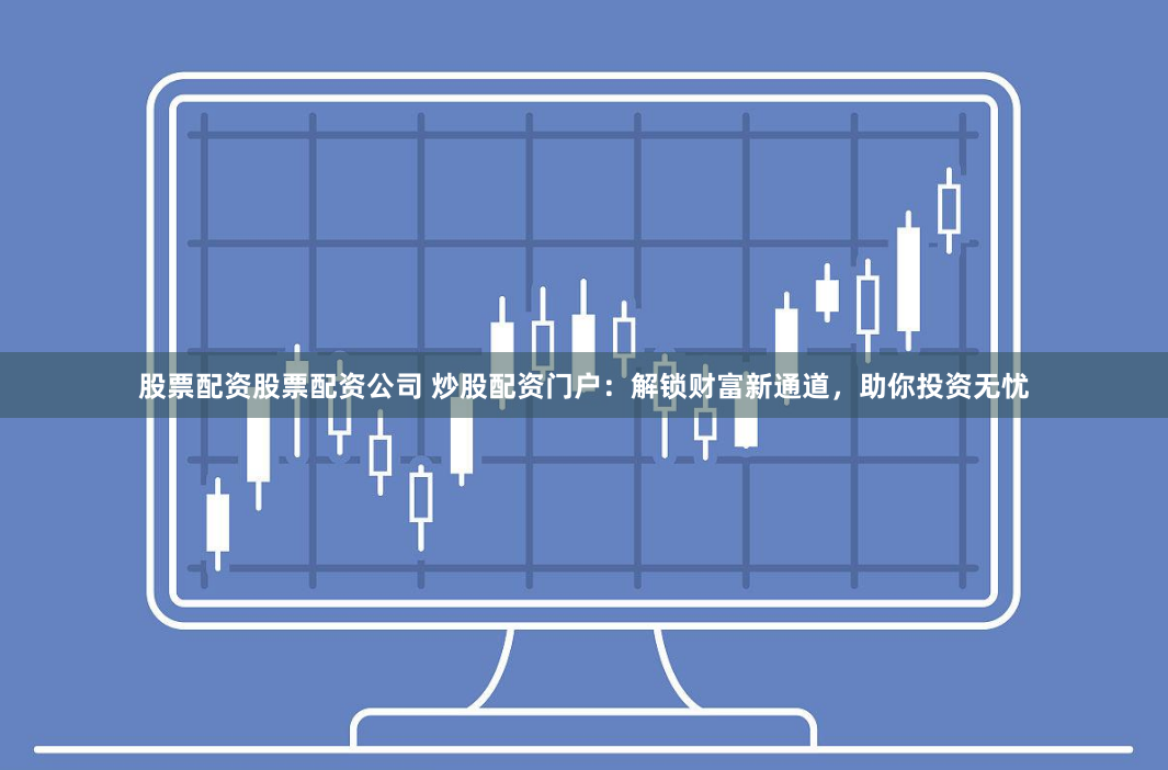 股票配资股票配资公司 炒股配资门户：解锁财富新通道，助你投资无忧