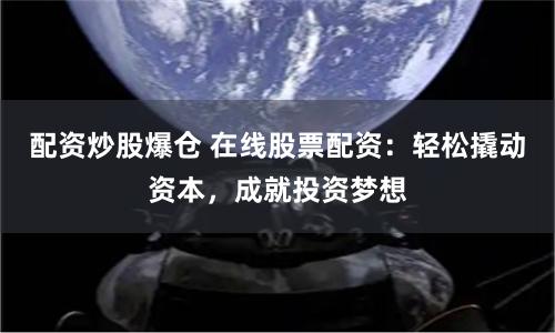 配资炒股爆仓 在线股票配资：轻松撬动资本，成就投资梦想