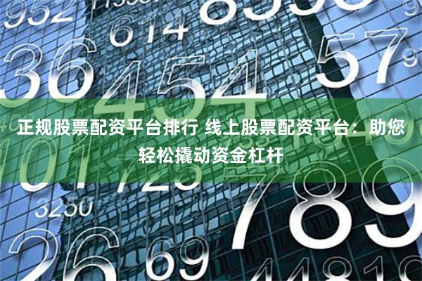 正规股票配资平台排行 线上股票配资平台：助您轻松撬动资金杠杆