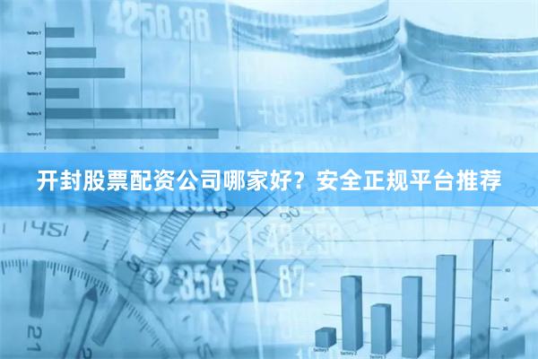 开封股票配资公司哪家好？安全正规平台推荐