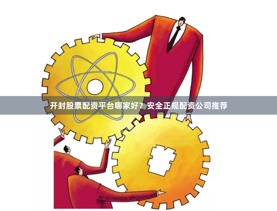 开封股票配资平台哪家好？安全正规配资公司推荐