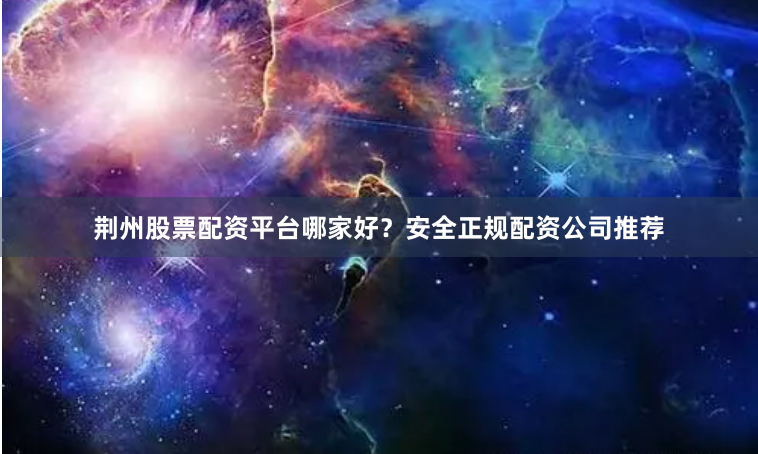 荆州股票配资平台哪家好？安全正规配资公司推荐