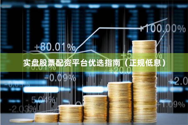 实盘股票配资平台优选指南（正规低息）