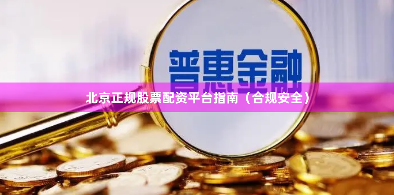 北京正规股票配资平台指南（合规安全）