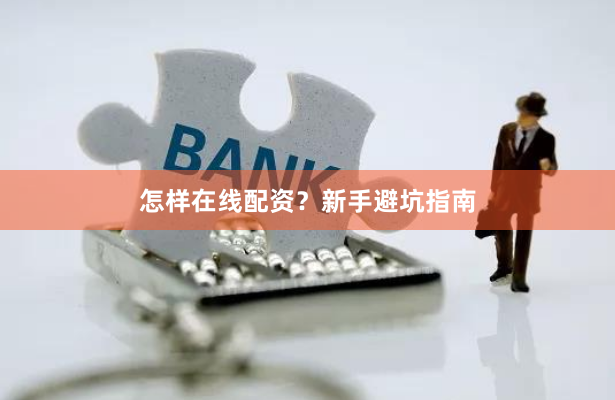 怎样在线配资？新手避坑指南